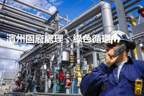 濱州固廢處理：綠色循環(huán)，筑夢(mèng)生態(tài)濱州